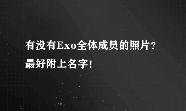 有没有Exo全体成员的照片？最好附上名字！