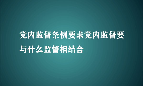 党内监督条例要求党内监督要与什么监督相结合