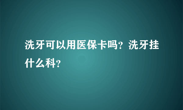 洗牙可以用医保卡吗？洗牙挂什么科？