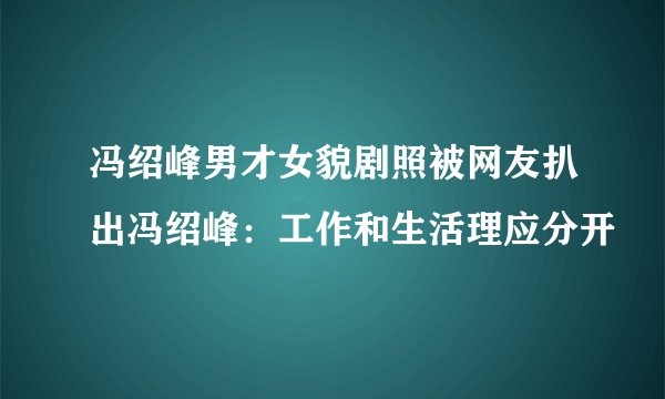 冯绍峰男才女貌剧照被网友扒出冯绍峰：工作和生活理应分开