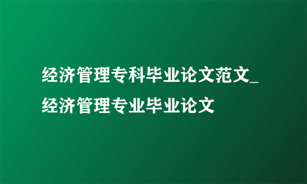 经济管理专科毕业论文范文_经济管理专业毕业论文