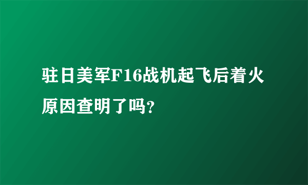 驻日美军F16战机起飞后着火原因查明了吗？