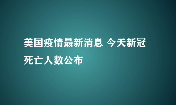 美国疫情最新消息 今天新冠死亡人数公布