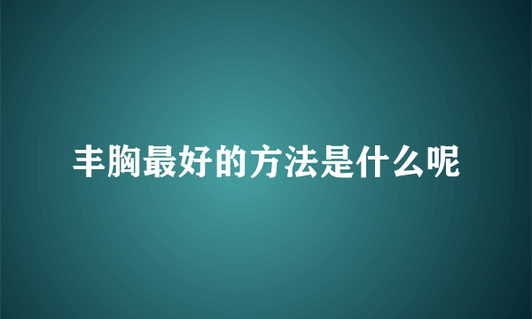 丰胸最好的方法是什么呢