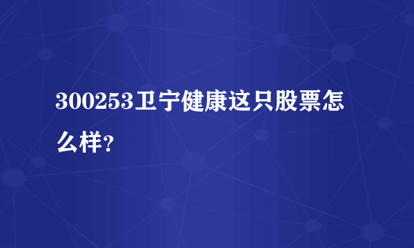 300253卫宁健康这只股票怎么样？