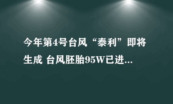 今年第4号台风“泰利”即将生成 台风胚胎95W已进入我国南海