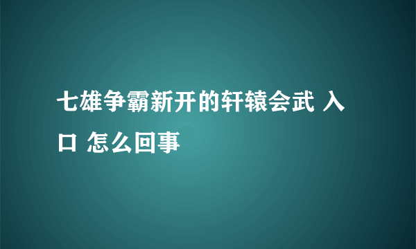 七雄争霸新开的轩辕会武 入口 怎么回事