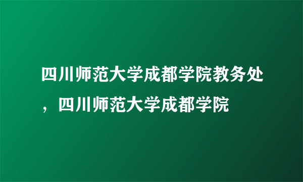 四川师范大学成都学院教务处，四川师范大学成都学院