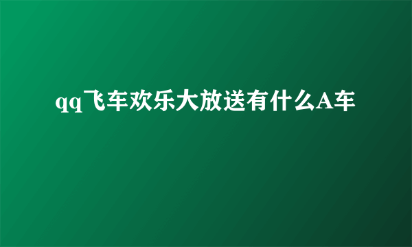 qq飞车欢乐大放送有什么A车