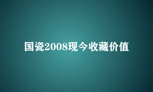 国瓷2008现今收藏价值