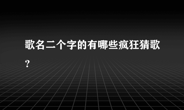 歌名二个字的有哪些疯狂猜歌？