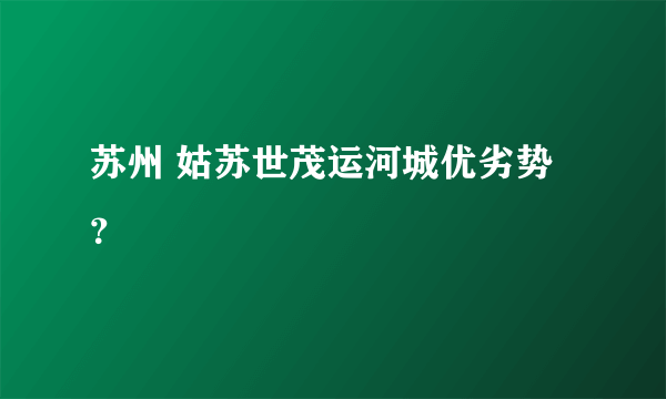 苏州 姑苏世茂运河城优劣势？