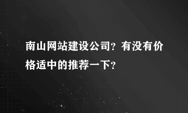 南山网站建设公司？有没有价格适中的推荐一下？