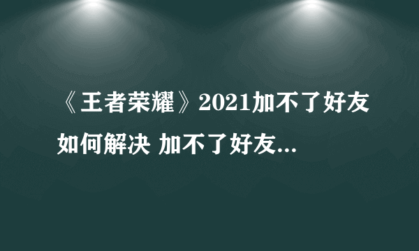 《王者荣耀》2021加不了好友如何解决 加不了好友功能关闭原因分析