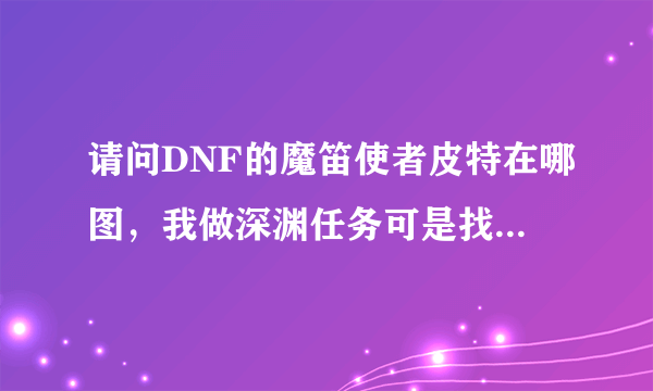 请问DNF的魔笛使者皮特在哪图，我做深渊任务可是找不到啊！