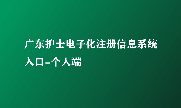 广东护士电子化注册信息系统入口-个人端