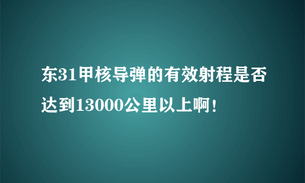 东31甲核导弹的有效射程是否达到13000公里以上啊！