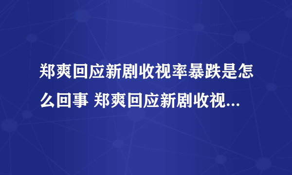 郑爽回应新剧收视率暴跌是怎么回事 郑爽回应新剧收视率暴跌内容是什么