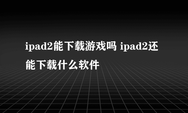 ipad2能下载游戏吗 ipad2还能下载什么软件