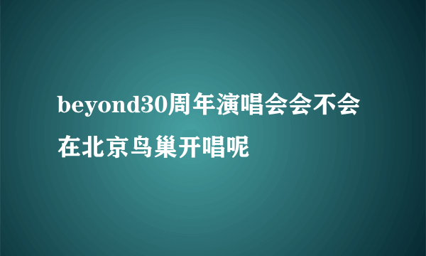 beyond30周年演唱会会不会在北京鸟巢开唱呢