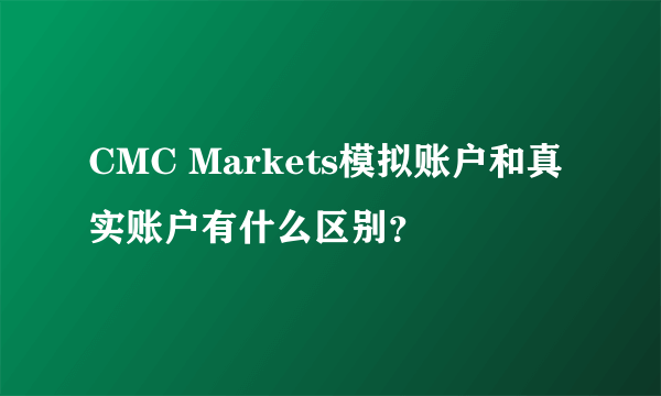 CMC Markets模拟账户和真实账户有什么区别？