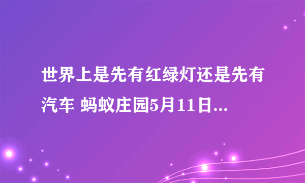 世界上是先有红绿灯还是先有汽车 蚂蚁庄园5月11日每日一题答案