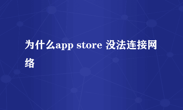 为什么app store 没法连接网络