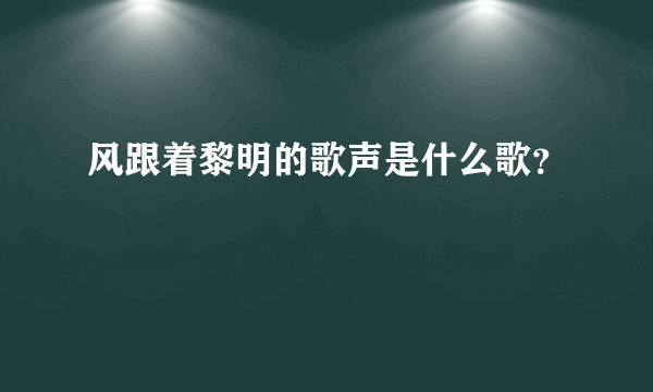 风跟着黎明的歌声是什么歌？