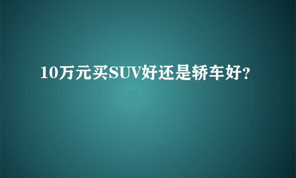 10万元买SUV好还是轿车好？