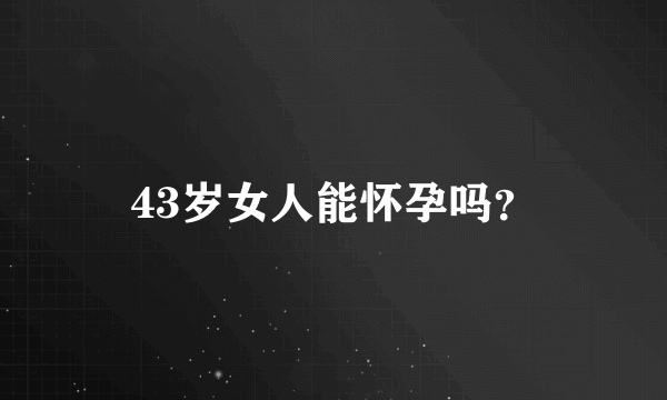 43岁女人能怀孕吗？