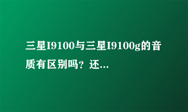 三星I9100与三星I9100g的音质有区别吗？还有这两款哪个比较耗电？