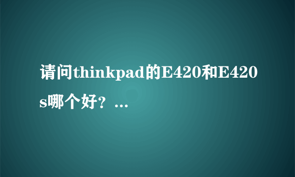 请问thinkpad的E420和E420s哪个好？好在哪里？对比过参数发现同样6630HD的显...