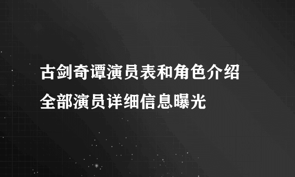 古剑奇谭演员表和角色介绍 全部演员详细信息曝光