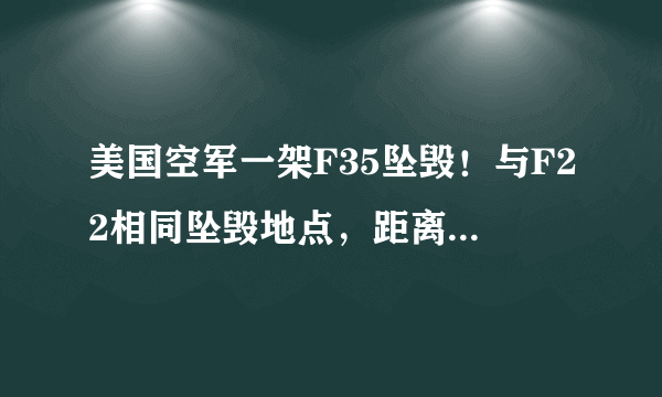 美国空军一架F35坠毁！与F22相同坠毁地点，距离相隔仅有几公里