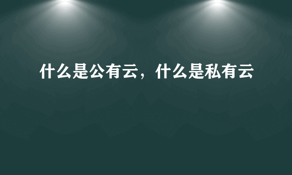 什么是公有云，什么是私有云