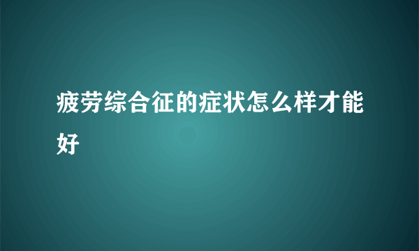 疲劳综合征的症状怎么样才能好