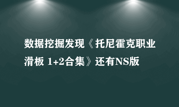 数据挖掘发现《托尼霍克职业滑板 1+2合集》还有NS版