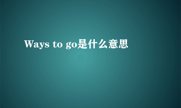 Ways to go是什么意思