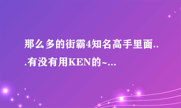 那么多的街霸4知名高手里面...有没有用KEN的~~~有视频吗