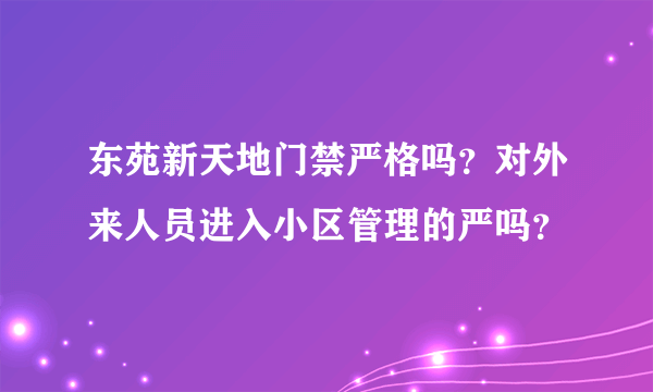 东苑新天地门禁严格吗？对外来人员进入小区管理的严吗？