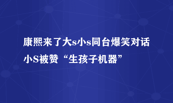 康熙来了大s小s同台爆笑对话小S被赞“生孩子机器”