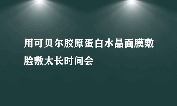 用可贝尔胶原蛋白水晶面膜敷脸敷太长时间会