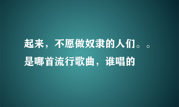 起来，不愿做奴隶的人们。。是哪首流行歌曲，谁唱的