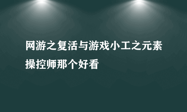 网游之复活与游戏小工之元素操控师那个好看