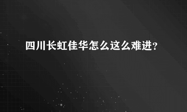 四川长虹佳华怎么这么难进？