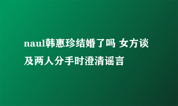 naul韩惠珍结婚了吗 女方谈及两人分手时澄清谣言