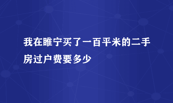 我在睢宁买了一百平米的二手房过户费要多少