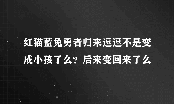 红猫蓝兔勇者归来逗逗不是变成小孩了么？后来变回来了么