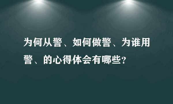 为何从警、如何做警、为谁用警、的心得体会有哪些？