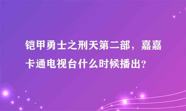 铠甲勇士之刑天第二部，嘉嘉卡通电视台什么时候播出？